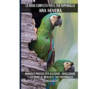 La guida completa per il tuo pappagallo Ara severa: Manuale pratico per allevare, addestrare e accudire al meglio il tuo pappagallo