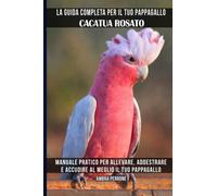 La guida completa per il tuo pappagallo Cacatua rosato: Manuale pratico per allevare, addestrare e accudire al meglio il tuo pappagallo