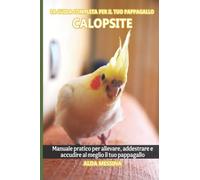 La guida completa per il tuo pappagallo Calopsite: Manuale pratico per allevare, addestrare e accudire al meglio il tuo pappagallo