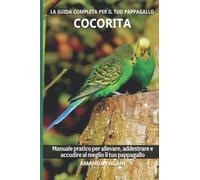 La guida completa per il tuo pappagallo Cocorita: Manuale pratico per allevare, addestrare e accudire al meglio il tuo pappagallo