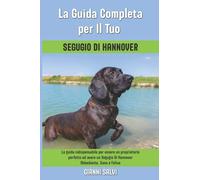La Guida Completa per Il Tuo Segugio Di Hannover: La guida indispensabile per essere un proprietario perfetto ed avere un Segugio Di Hannover Obbediente, Sano e Felice