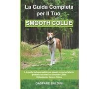 La Guida Completa per Il Tuo Smooth Collie: La guida indispensabile per essere un proprietario perfetto ed avere un Smooth Collie Obbediente, Sano e Felice