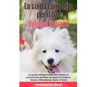 La Guida Completa per Il Tuo Volpino Italiano: La guida indispensabile per essere un proprietario perfetto ed avere un Volpino Italiano Obbediente, Sano e Felice
