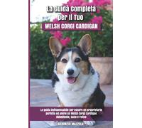 La Guida Completa per Il Tuo Welsh Corgi Cardigan: La guida indispensabile per essere un proprietario perfetto ed avere un Welsh Corgi Cardigan Obbediente, Sano e Felice