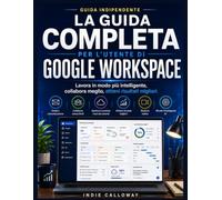 La guida completa per l'utente di Google Workspace: Lavora in modo più intelligente, collabora meglio, ottieni risultati migliori.