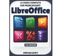 La guida completa per principianti di LibreOffice: Un manuale di sistema illustrato passo dopo passo per padroneggiare Calc, Math, Impress e tutti i moduli per la produttività
