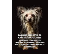 La Guida Definitiva al Cane Crestato Cinese: Il Manuale Completo per Crescere, Addestrare e Prendersi Cura di Questo Compagno Unico e Affettuoso