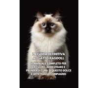 La Guida Definitiva al Gatto Ragdoll: Il Manuale Completo per Crescere, Addestrare e Prendersi Cura di Questo Dolce e Affettuoso Compagno