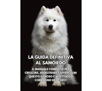 La Guida Definitiva al Samoiedo: Il Manuale Completo per Crescere, Addestrare e Vivere con Questo Gioioso e Affettuoso Compagno delle Nevi