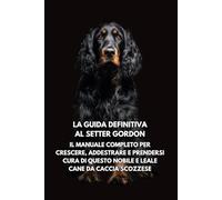 La Guida Definitiva al Setter Gordon: Il Manuale Completo per Crescere, Addestrare e Prendersi Cura di Questo Nobile e Leale Cane da Caccia Scozzese