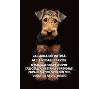 La Guida Definitiva all’Airedale Terrier: Il Manuale Completo per Crescere, Addestrare e Prendersi Cura di Questo Sicuro di Sé e Versatile Re dei Terrier
