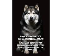La Guida Definitiva all’Alaskan Malamute: Il Manuale Completo per Crescere, Addestrare e Vivere con Questa Potente Razza Artica