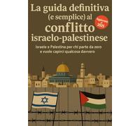La guida definitiva (e semplice) al conflitto israelo-palestinese: Israele e Palestina per chi parte da zero e vuole capirci qualcosa davvero