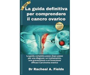 La guida definitiva per comprendere il cancro ovarico: La guida completa passo dopo passo per una diagnosi, un trattamento, una prevenzione e un'inversione efficaci Carcinoma ovarico