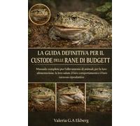 LA GUIDA DEFINITIVA PER IL CUSTODE DELLE RANE DI BUDGETT: Manuale completo per l'allevamento di animali, per la loro alimentazione, la loro salute, il loro comportamento e il loro successo riproduttivo
