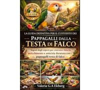 LA GUIDA DEFINITIVA PER IL CUSTODITO DEI PAPPAGALLI DALLA TESTA DI FALCO: Segreti degli esperti per costruire fiducia, arricchimento e amicizia duratura con i pappagalli testa di falco