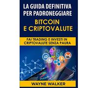 LA GUIDA DEFINITIVA PER PADRONEGGIARE BITCOIN E CRIPTOVALUTE: FAI TRADING E INVESTI IN CRIPTOVALUTE SENZA PAURA