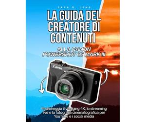 LA GUIDA DEL CREATORE DI CONTENUTI ALLA CANON POWERSHOT G7 MARK III: Padroneggia il vlogging 4K, lo streaming live e la fotografia cinematografica per YouTube e i social media