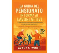 La guida del pensionato in forma ai lavori attivi: Come rimanere fisicamente e mentalmente impegnati dopo la pensione: Abbraccia il lavoro e il benessere con uno scopo per una vita futura appagante