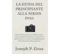 LA GUIDA DEL PRINCIPIANTE ALLA NIKON D750: Manuale Passo Passo per la Messa a Fuoco Tramite Pulsante Posteriore, la Padronanza dell'Autofocus a 51 ... delle Impostazioni Personalizzate