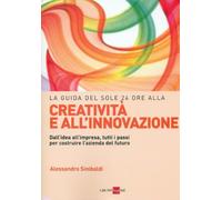 La guida del Sole 24 Ore alla creatività e all'innovazione. Dall'idea all'impresa, tutti i passi per costruire la nuova azienda del futuro