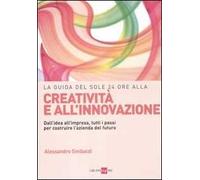 La guida del Sole 24 Ore alla creatività e all'innovazione. Dall'idea all'impresa, tutti i passi per costruire la nuova azienda del futuro