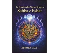 La Guida della Nuova Strega ai Sabba e Esbat: Come usare la Ruota dell'Anno della Strega e le Fasi Lunari nella tua pratica magica.