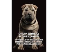 La Guida Essenziale al Chinese Shar-Pei: Tutto Quello che Devi Sapere per Crescere, Addestrare e Amare il Tuo Compagno dalle Pieghe