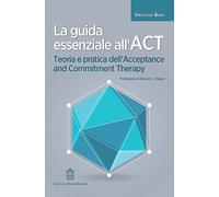 La guida essenziale all'ACT. Teoria e pratica dell'Acceptance and Commitment Therapy
