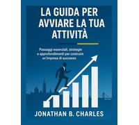 LA GUIDA PER AVVIARE LA TUA ATTIVITÀ: Passaggi essenziali, strategie e approfondimenti per costruire un'impresa di successo da