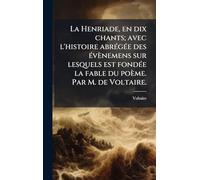 La Henriade, en dix chants; avec l'histoire abrÃ(c)gÃ(c)e des Ã(c)vènemens sur lesquels est fondÃ(c)e la fable du poème. Par M. de Voltaire.
