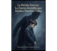 La Herida Paterna: La Fuerza Invisible que Moldea Nuestras Vidas