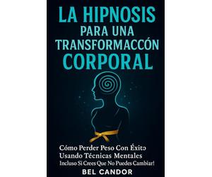 LA HIPNOSIS PARA UNA TRANSFORMACIÓN CORPORAL: Cómo Perder Peso Con Éxito Usando Técnicas Mentales ¡Incluso Si Crees que No Puedes Cambiar!