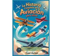 La historia completa de la aviación para niños: 60 descubrimientos fascinantes que dieron forma al vuelo y la exploración espacial para jóvenes exploradores de 8 a 12 años