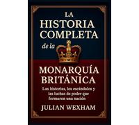 La historia completa de la monarquía británica: Las historias, los escándalos y las luchas de poder que formaron una nación