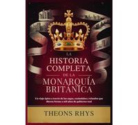 LA HISTORIA COMPLETA DE LA MONARQUÍA BRITÁNICA: Un viaje épico a través de las sagas, escándalos y triunfos que dieron forma a mil años de gobierno real