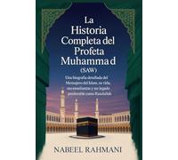 La Historia Completa del Profeta Muhammad (SAW): Una biografía detallada del Mensajero del Islam, su vida, sus enseñanzas y su legado perdurable como Rasulullah