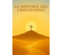 LA HISTORIA DEL CRISTIANISMO: Desde los orígenes de Jesús hasta el desarrollo de la Iglesia: una exploración clara y cautivadora de la religión que transformó el mundo.