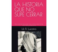 LA HISTORIA QUE NO SUPE CERRAR: Una novela real sobre pasión, amor y traición, escrita con las manos rotas y el alma en pie