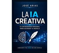 La IA Creativa: Tu Entrenador Personal para Escribir tu Novela: Un Método Paso a Paso, Sin Jerga Técnica, para Desarrollar tus Ideas Narrativas con Inteligencia Artificial
