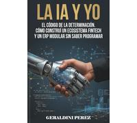 La IA Y YO: El Código de la Determinación,Cómo construí un ecosistema fintech y un ERP sin saber programar