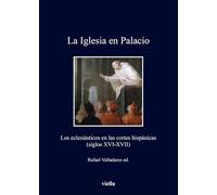 La Iglesia en Palacio. Los eclesiásticos en las cortes hispánicas (siglos XVI-XVII): Los eclesiásticos en las cortes hispánicas siglos ... in the Spanish courts XVI-XVII centuries