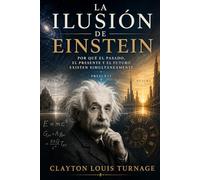 La Ilusión de Einstein: Por qué el Pasado, el Presente y el Futuro Existen Simultáneamente