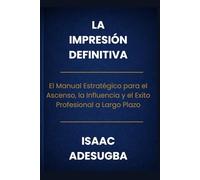 LA IMPRESIÓN DEFINITIVA: El Manual Estratégico para el Ascenso, la Influencia y el Éxito Profesional a Largo Plazo