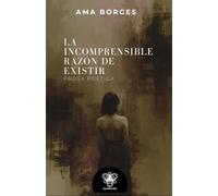 La incomprensible razón de existir: Prosa poética
