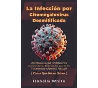 La Infección por Citomegalovirus Desmitificada: Un Enfoque Integral y Práctico Para Comprender los Síntomas, las Causas, los Tratamientos y Superar la Afección | Cosas Que Debes Saber