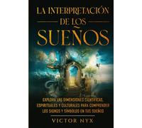 La Interpretación de los Sueños: Explora las Dimensiones Científicas, Espirituales y Culturales para Comprender los Signos y Símbolos en tus Sueños