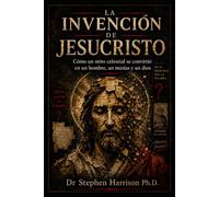 La Invención de Jesucristo: Cómo un mito celestial se convirtió en un hombre, un Mesías y un Dios