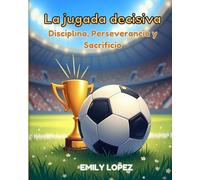 La jugada decisiva (Disciplina, Perseverancia y Sacrificio): Una inspiradora historia infantil de fútbol, valores y superación