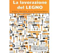 La lavorazione del legno. Guida pratica alla falegnameria